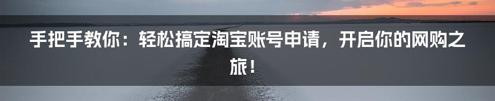 手把手教你:轻松搞定淘宝账号申请,开启你的网购之旅!