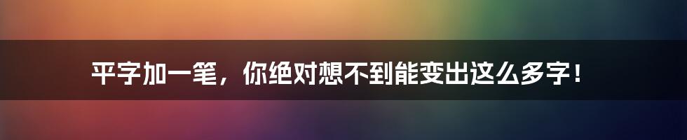 平字加一笔,你绝对想不到能变出这么多字!