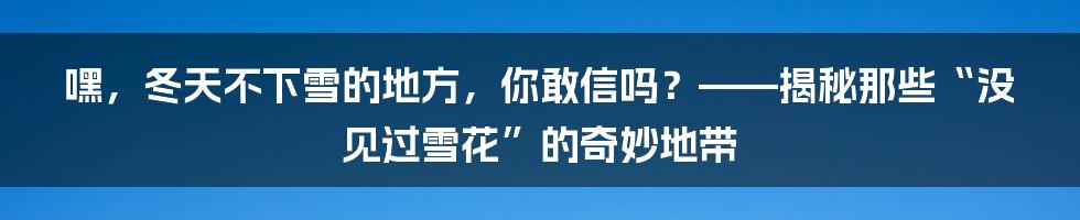 嘿,冬天不下雪的地方,你敢信吗?——揭秘那些“没见过雪花”的奇妙地带