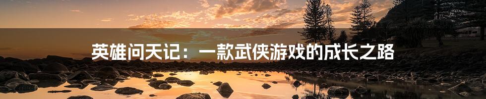 英雄问天记:一款武侠游戏的成长之路