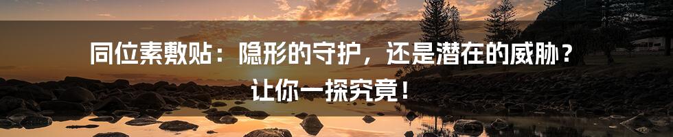 同位素敷贴:隐形的守护,还是潜在的威胁? 让你一探究竟!