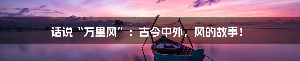 话说“万里风”：古今中外，风的故事！