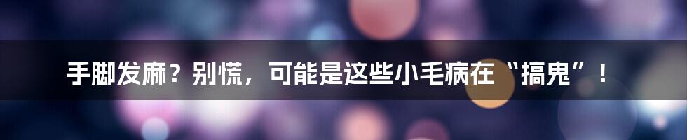 手脚发麻?别慌,可能是这些小毛病在“搞鬼”!