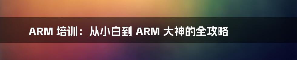 ARM 培训：从小白到 ARM 大神的全攻略
