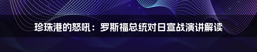 珍珠港的怒吼:罗斯福总统对日宣战演讲解读