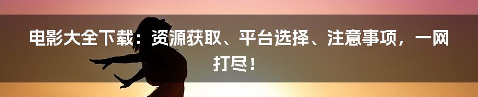 电影大全下载：资源获取、平台选择、注意事项，一网打尽！