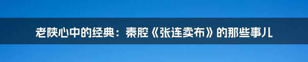 老陕心中的经典:秦腔《张连卖布》的那些事儿