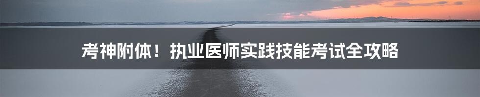 考神附体!执业医师实践技能考试全攻略