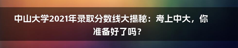 中山大学2021年录取分数线大揭秘：考上中大，你准备好了吗？