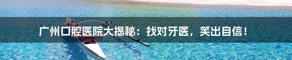 广州口腔医院大揭秘:找对牙医,笑出自信!
