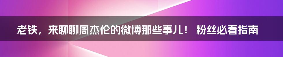 老铁，来聊聊周杰伦的微博那些事儿！ 粉丝必看指南