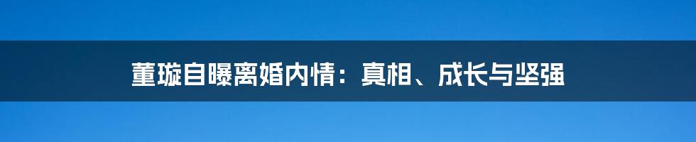 董璇自曝离婚内情:真相、成长与坚强
