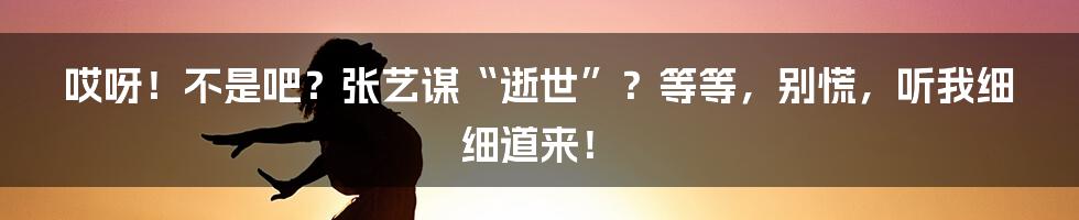 哎呀!不是吧?张艺谋“逝世”?等等,别慌,听我细细道来!