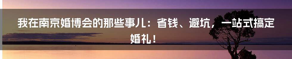 我在南京婚博会的那些事儿:省钱、避坑,一站式搞定婚礼!