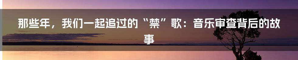 那些年，我们一起追过的“禁”歌：音乐审查背后的故事