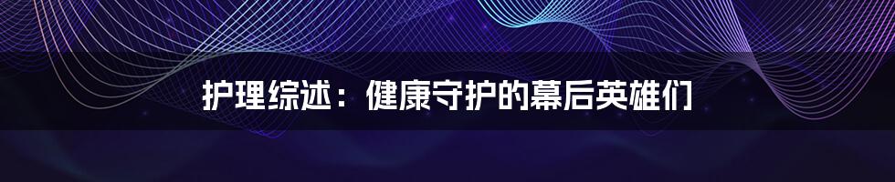 护理综述：健康守护的幕后英雄们