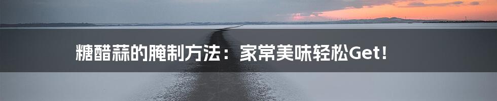 糖醋蒜的腌制方法:家常美味轻松Get!