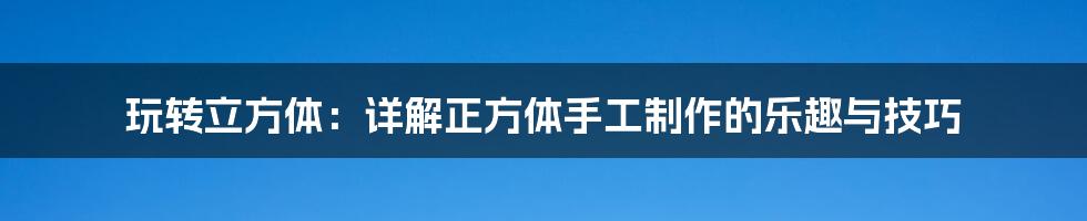 玩转立方体:详解正方体手工制作的乐趣与技巧