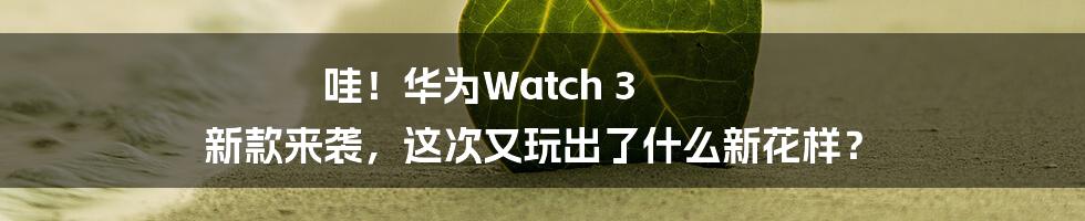 哇！华为Watch 3 新款来袭，这次又玩出了什么新花样？