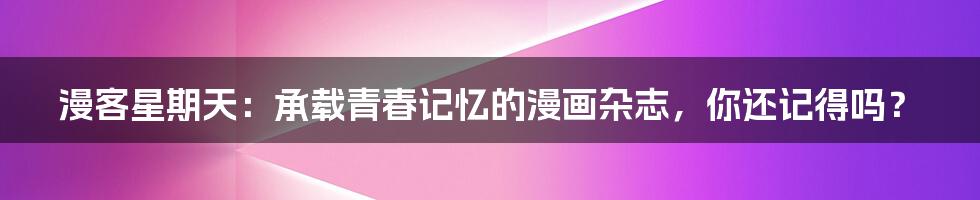漫客星期天:承载青春记忆的漫画杂志,你还记得吗?