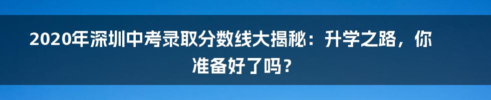 2020年深圳中考录取分数线大揭秘：升学之路，你准备好了吗？