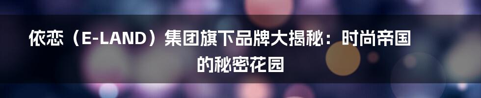 依恋（E-LAND）集团旗下品牌大揭秘：时尚帝国的秘密花园