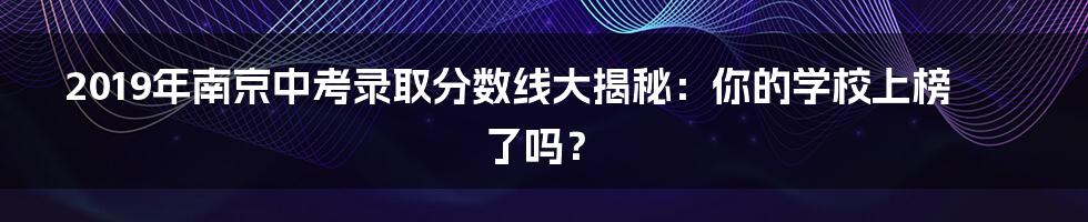 2019年南京中考录取分数线大揭秘:你的学校上榜了吗?