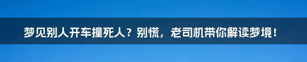 梦见别人开车撞死人?别慌,老司机带你解读梦境!