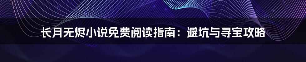 长月无烬小说免费阅读指南:避坑与寻宝攻略