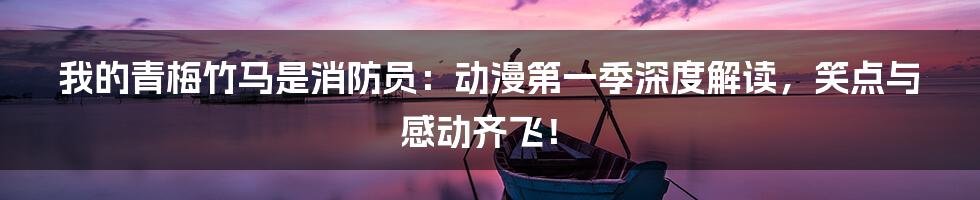 我的青梅竹马是消防员:动漫第一季深度解读,笑点与感动齐飞!