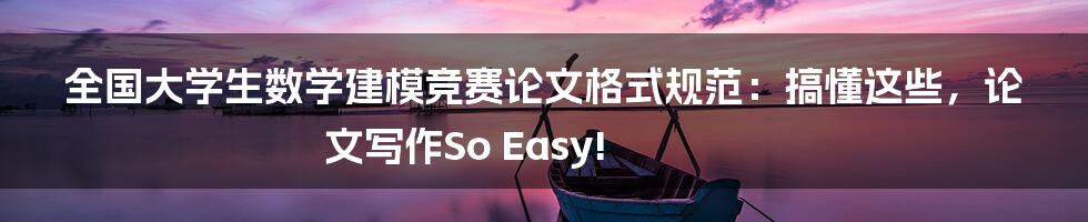全国大学生数学建模竞赛论文格式规范：搞懂这些，论文写作So Easy!