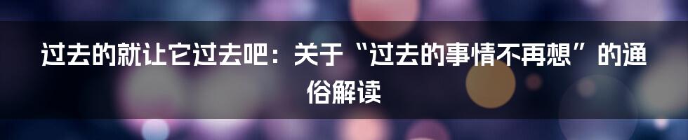 过去的就让它过去吧:关于“过去的事情不再想”的通俗解读