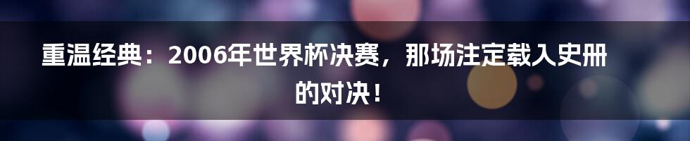 重温经典:2006年世界杯决赛,那场注定载入史册的对决!