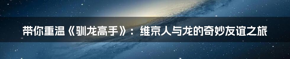 带你重温《驯龙高手》:维京人与龙的奇妙友谊之旅