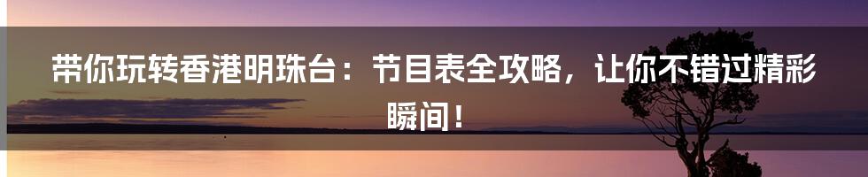 带你玩转香港明珠台:节目表全攻略,让你不错过精彩瞬间!