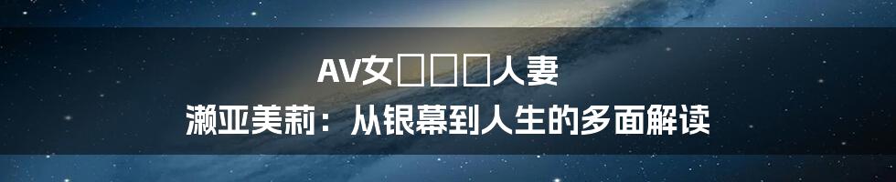 AV女優無碼人妻 濑亚美莉:从银幕到人生的多面解读