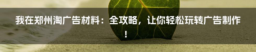 我在郑州淘广告材料：全攻略，让你轻松玩转广告制作！