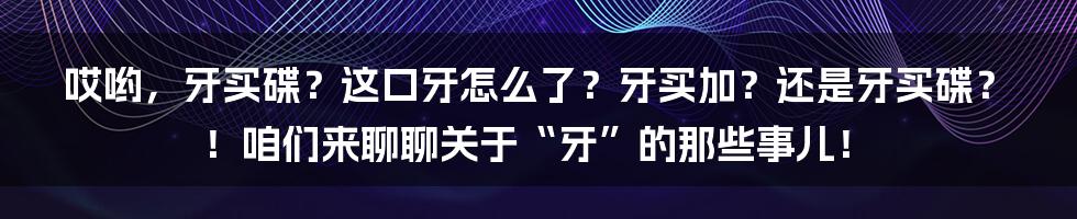 哎哟,牙买碟?这口牙怎么了?牙买加?还是牙买碟?!咱们来聊聊关于“牙”的那些事儿!
