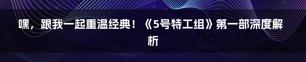 嘿,跟我一起重温经典!《5号特工组》第一部深度解析