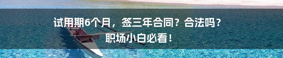 试用期6个月,签三年合同?合法吗? 职场小白必看!
