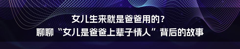 女儿生来就是爸爸用的? 聊聊“女儿是爸爸上辈子情人”背后的故事