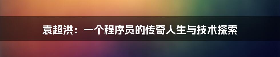袁超洪:一个程序员的传奇人生与技术探索