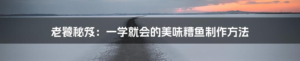 老饕秘笈：一学就会的美味糟鱼制作方法