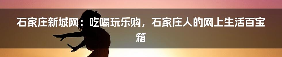 石家庄新城网：吃喝玩乐购，石家庄人的网上生活百宝箱