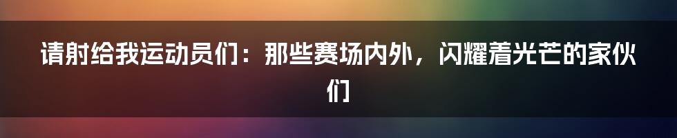 请射给我运动员们：那些赛场内外，闪耀着光芒的家伙们