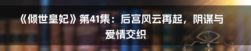 《倾世皇妃》第41集:后宫风云再起,阴谋与爱情交织
