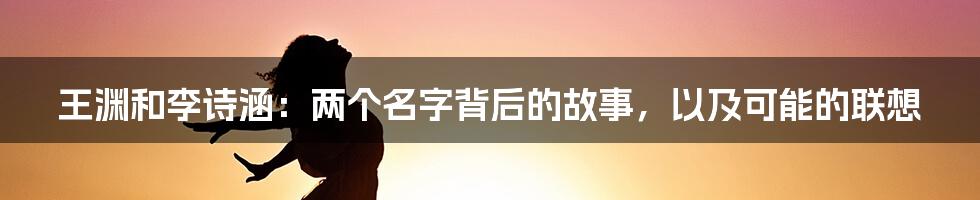 王渊和李诗涵：两个名字背后的故事，以及可能的联想