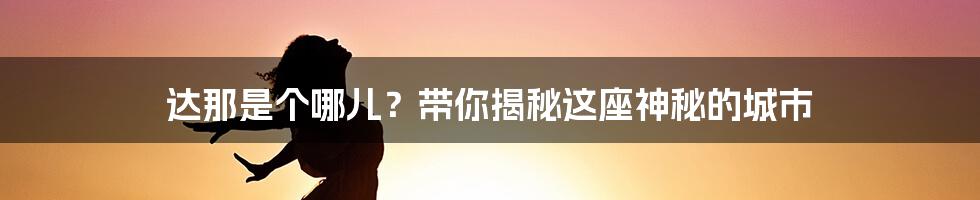 达那是个哪儿?带你揭秘这座神秘的城市