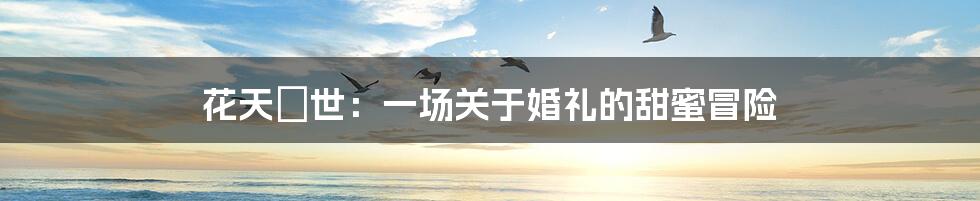 花天囍世:一场关于婚礼的甜蜜冒险