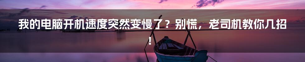 我的电脑开机速度突然变慢了?别慌,老司机教你几招!